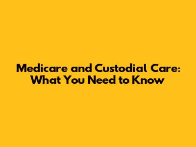 Medicare and Custodial Care: What You Need to Know