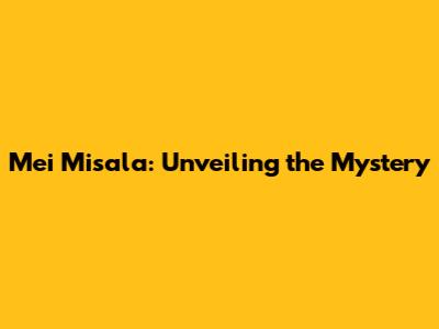 Mei Misala: Unveiling the Mystery