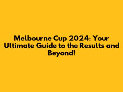Melbourne Cup 2024: Your Ultimate Guide to the Results and Beyond!