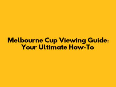 Melbourne Cup Viewing Guide: Your Ultimate How-To