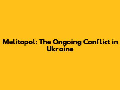 Melitopol: The Ongoing Conflict in Ukraine