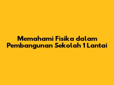 Memahami Fisika dalam Pembangunan Sekolah 1 Lantai