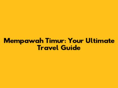 Mempawah Timur: Your Ultimate Travel Guide