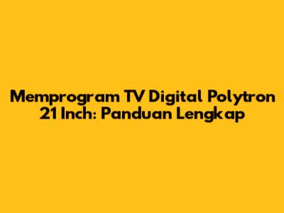 Memprogram TV Digital Polytron 21 Inch: Panduan Lengkap
