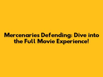 Mercenaries Defending: Dive into the Full Movie Experience!