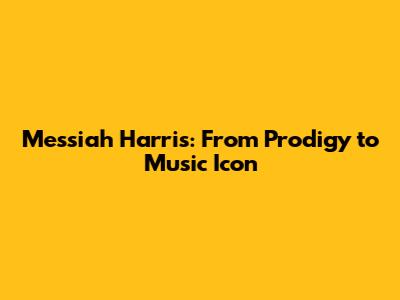 Messiah Harris: From Prodigy to Music Icon
