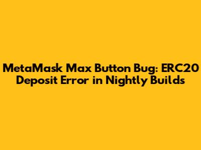 MetaMask Max Button Bug: ERC20 Deposit Error in Nightly Builds