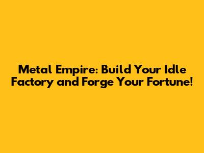 Metal Empire: Build Your Idle Factory and Forge Your Fortune!