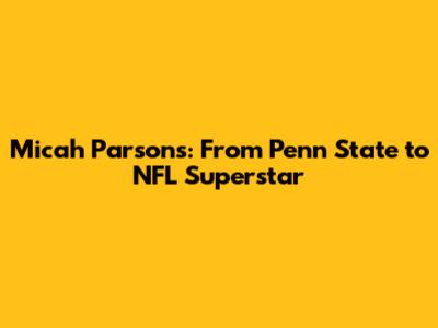 Micah Parsons: From Penn State to NFL Superstar