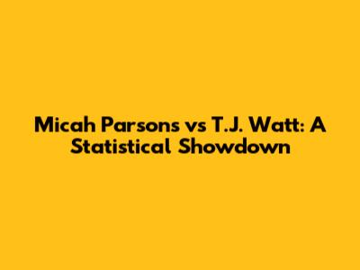 Micah Parsons vs T.J. Watt: A Statistical Showdown