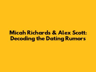 Micah Richards & Alex Scott: Decoding the Dating Rumors