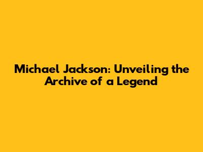 Michael Jackson: Unveiling the Archive of a Legend