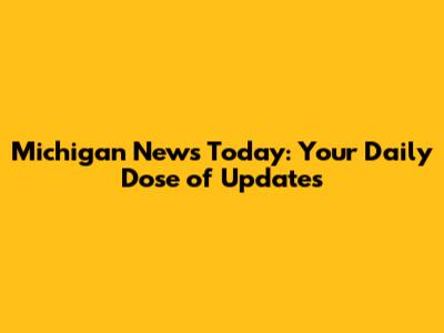 Michigan News Today: Your Daily Dose of Updates