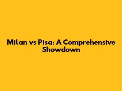 Milan vs Pisa: A Comprehensive Showdown