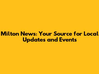 Milton News: Your Source for Local Updates and Events