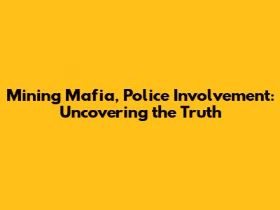 Mining Mafia, Police Involvement: Uncovering the Truth