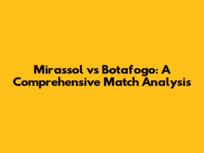 Mirassol vs Botafogo: A Comprehensive Match Analysis