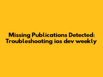 Missing Publications Detected: Troubleshooting ios_dev_weekly