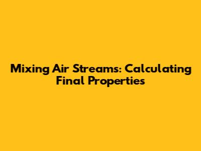 Mixing Air Streams: Calculating Final Properties