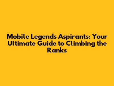Mobile Legends Aspirants: Your Ultimate Guide to Climbing the Ranks