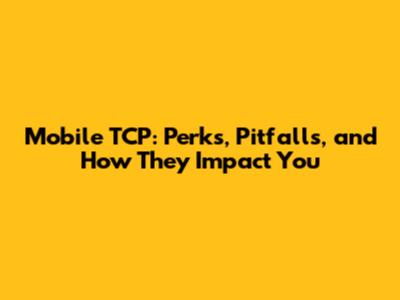 Mobile TCP: Perks, Pitfalls, and How They Impact You