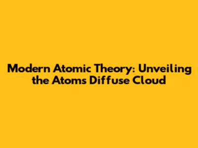 Modern Atomic Theory: Unveiling the Atom's Diffuse Cloud
