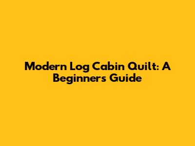 Modern Log Cabin Quilt: A Beginner's Guide