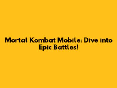 Mortal Kombat Mobile: Dive into Epic Battles!