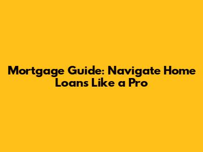 Mortgage Guide: Navigate Home Loans Like a Pro