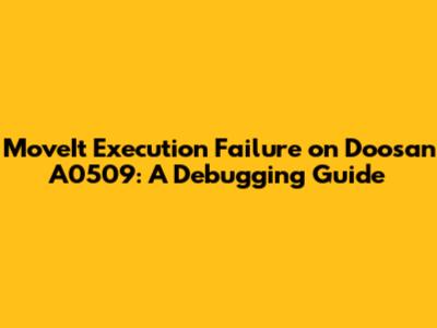 MoveIt Execution Failure on Doosan A0509: A Debugging Guide
