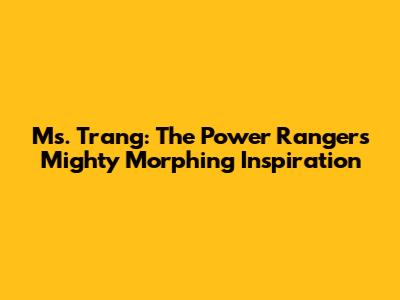 Ms. Trang: The Power Rangers' Mighty Morphing Inspiration