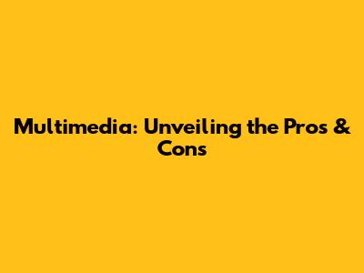 Multimedia: Unveiling the Pros & Cons