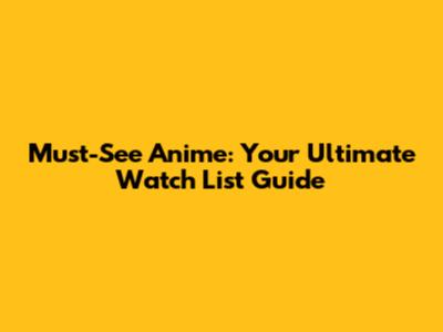 Must-See Anime: Your Ultimate Watch List Guide