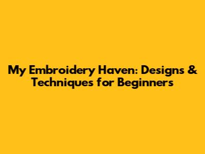My Embroidery Haven: Designs & Techniques for Beginners