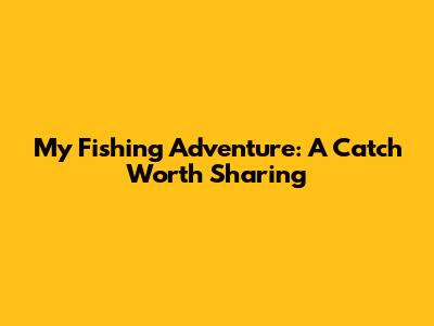 My Fishing Adventure: A Catch Worth Sharing