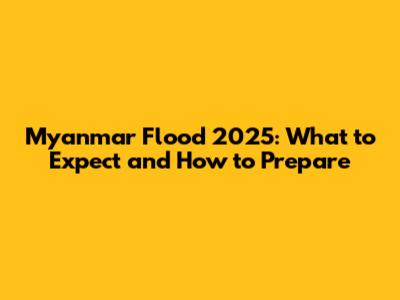 Myanmar Flood 2025: What to Expect and How to Prepare