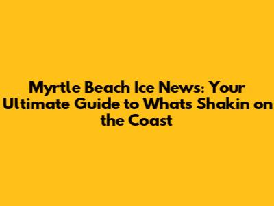 Myrtle Beach Ice News: Your Ultimate Guide to What's Shakin' on the Coast