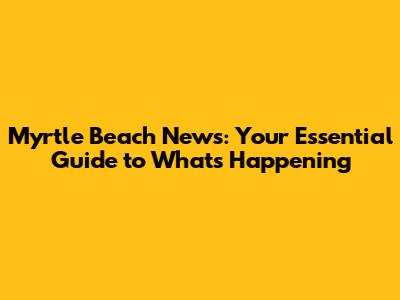 Myrtle Beach News: Your Essential Guide to What's Happening