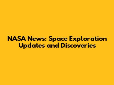 NASA News: Space Exploration Updates and Discoveries