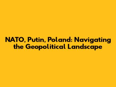NATO, Putin, Poland: Navigating the Geopolitical Landscape