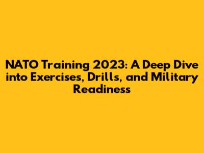 NATO Training 2023: A Deep Dive into Exercises, Drills, and Military Readiness