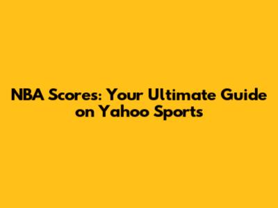 NBA Scores: Your Ultimate Guide on Yahoo Sports