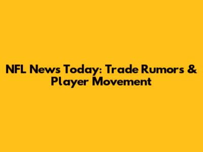 NFL News Today: Trade Rumors & Player Movement