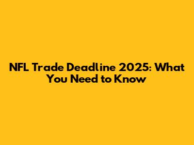 NFL Trade Deadline 2025: What You Need to Know