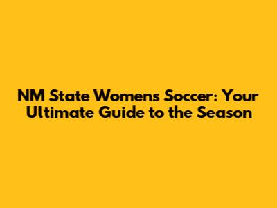 NM State Women's Soccer: Your Ultimate Guide to the Season