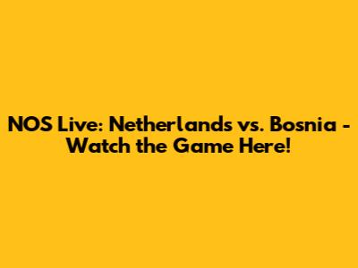 NOS Live: Netherlands vs. Bosnia - Watch the Game Here!