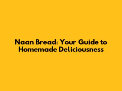 Naan Bread: Your Guide to Homemade Deliciousness
