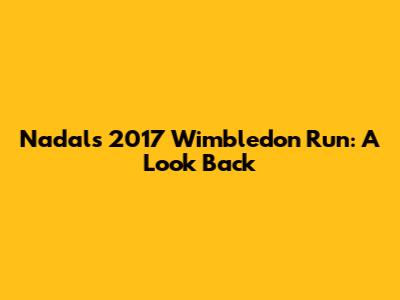 Nadal's 2017 Wimbledon Run: A Look Back