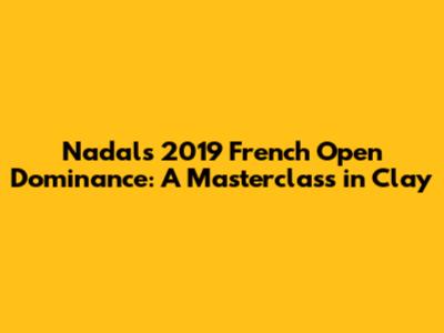 Nadal's 2019 French Open Dominance: A Masterclass in Clay