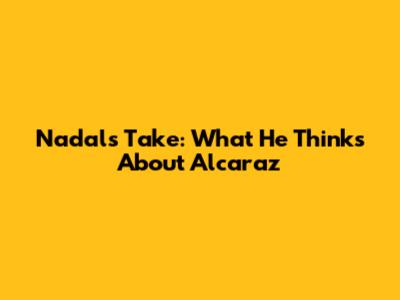Nadal's Take: What He Thinks About Alcaraz